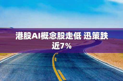 港股AI概念股走低 迅策跌近7%