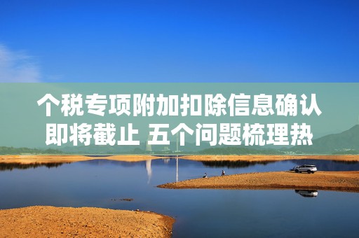 个税专项附加扣除信息确认即将截止 五个问题梳理热点