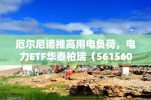 厄尔尼诺推高用电负荷，电力ETF华泰柏瑞（561560）6月首周累计吸金超2.3亿元