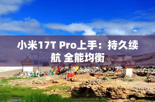小米17T Pro上手：持久续航 全能均衡