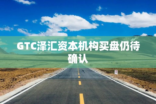 GTC泽汇资本机构买盘仍待确认
