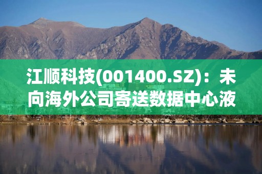 江顺科技(001400.SZ)：未向海外公司寄送数据中心液冷板样品 未接受过海外公司考察