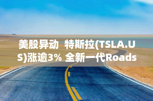 美股异动  特斯拉(TSLA.US)涨逾3% 全新一代Roadster纯电超跑未来几周内正式亮相