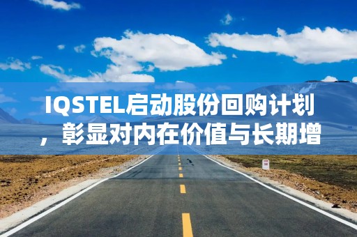 IQSTEL启动股份回购计划，彰显对内在价值与长期增长的信心