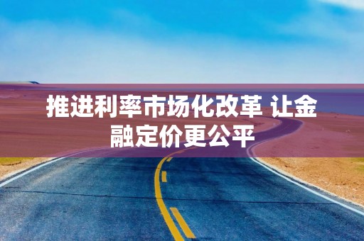 推进利率市场化改革 让金融定价更公平