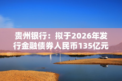 贵州银行：拟于2026年发行金融债券人民币135亿元