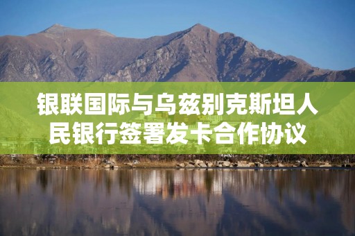 银联国际与乌兹别克斯坦人民银行签署发卡合作协议