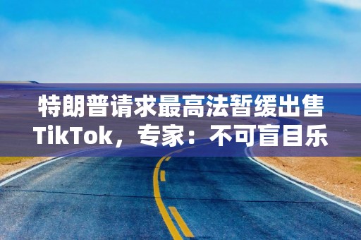 特朗普请求最高法暂缓出售TikTok，专家：不可盲目乐观