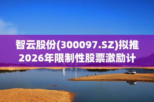 智云股份(300097.SZ)拟推2026年限制性股票激励计划