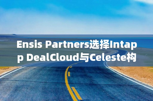 Ensis Partners选择Intapp DealCloud与Celeste构建一流交易与关系管理基础设施
