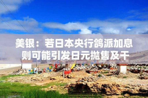 美银：若日本央行鸽派加息 则可能引发日元抛售及干预行动