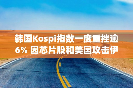 韩国Kospi指数一度重挫逾6% 因芯片股和美国攻击伊朗