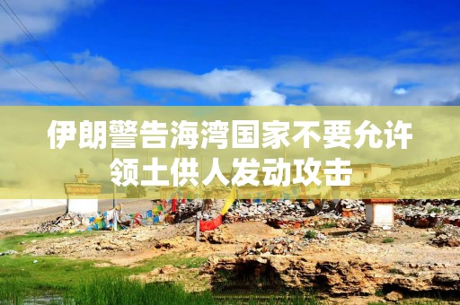 伊朗警告海湾国家不要允许领土供人发动攻击