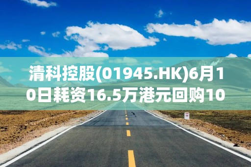 清科控股(01945.HK)6月10日耗资16.5万港元回购10.84万股