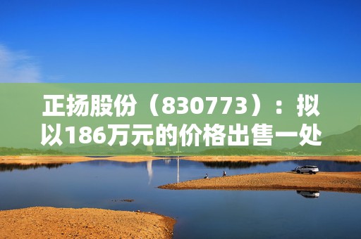 正扬股份（830773）：拟以186万元的价格出售一处房产