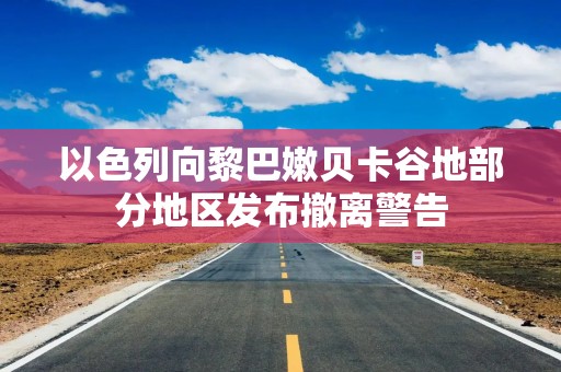 以色列向黎巴嫩贝卡谷地部分地区发布撤离警告