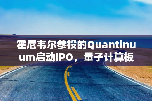 霍尼韦尔参投的Quantinuum启动IPO，量子计算板块行情迎来大考