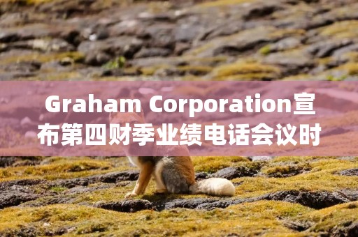 Graham Corporation宣布第四财季业绩电话会议时间
