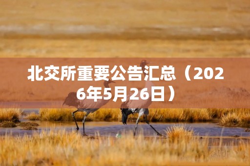 北交所重要公告汇总（2026年5月26日）
