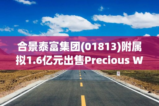 合景泰富集团(01813)附属拟1.6亿元出售Precious Wave Investments Limited50%股份