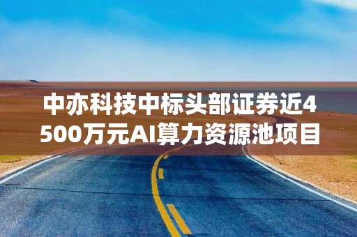 中亦科技中标头部证券近4500万元AI算力资源池项目