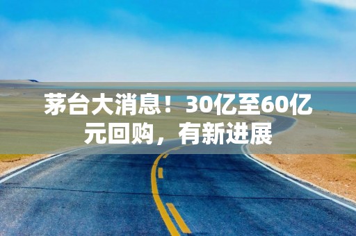 茅台大消息！30亿至60亿元回购，有新进展