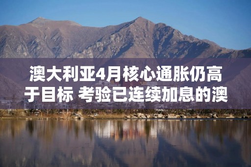 澳大利亚4月核心通胀仍高于目标 考验已连续加息的澳央行