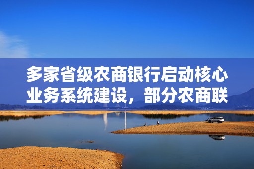 多家省级农商银行启动核心业务系统建设，部分农商联合银行计划设立理财子公司