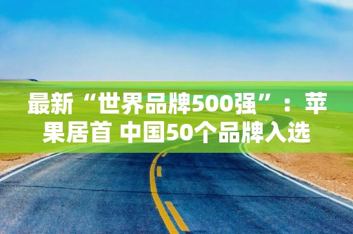 最新“世界品牌500强”：苹果居首 中国50个品牌入选