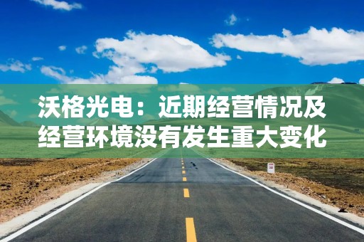 沃格光电：近期经营情况及经营环境没有发生重大变化