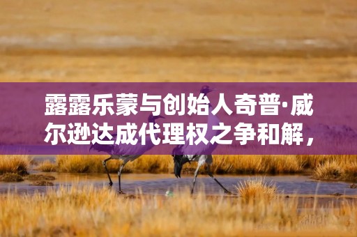 露露乐蒙与创始人奇普·威尔逊达成代理权之争和解，同意任命两名董事会提名人