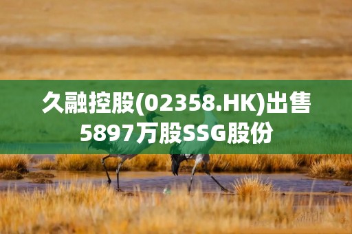 久融控股(02358.HK)出售5897万股SSG股份