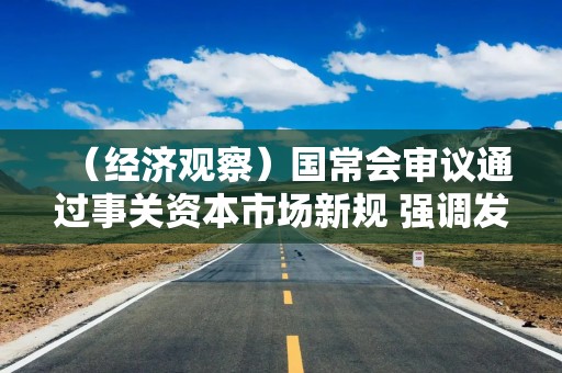 （经济观察）国常会审议通过事关资本市场新规 强调发挥好“看门人”作用