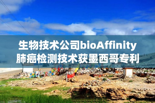 生物技术公司bioAffinity肺癌检测技术获墨西哥专利