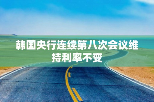 韩国央行连续第八次会议维持利率不变