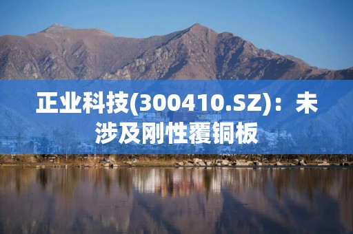 正业科技(300410.SZ)：未涉及刚性覆铜板