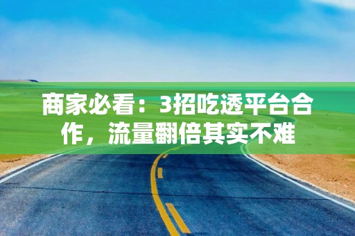 商家必看：3招吃透平台合作，流量翻倍其实不难