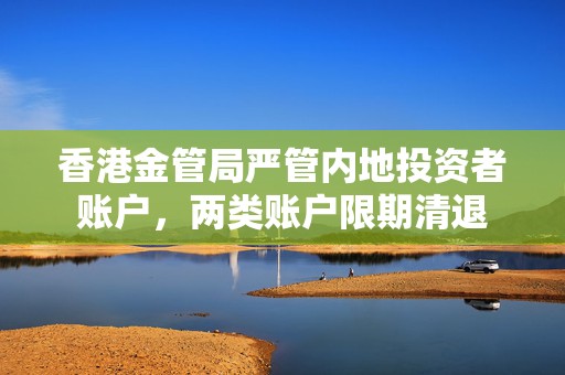 香港金管局严管内地投资者账户，两类账户限期清退