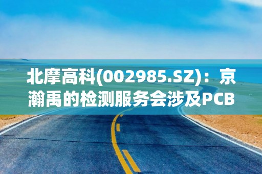 北摩高科(002985.SZ)：京瀚禹的检测服务会涉及PCB的环境试验