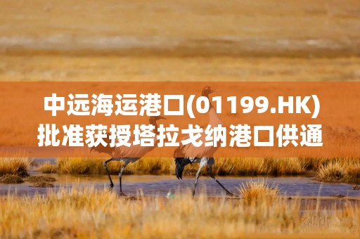 中远海运港口(01199.HK)批准获授塔拉戈纳港口供通用多用途码头准获授塔拉戈纳港口供通用多用途码头特许权