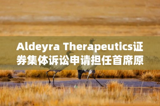 Aldeyra Therapeutics证券集体诉讼申请担任首席原告的截止日期临近