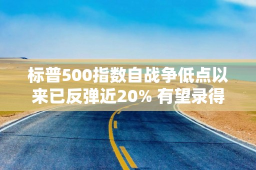 标普500指数自战争低点以来已反弹近20% 有望录得罕见九周连涨