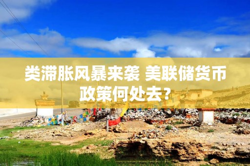 类滞胀风暴来袭 美联储货币政策何处去？