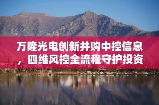 万隆光电创新并购中控信息，四维风控全流程守护投资者权益