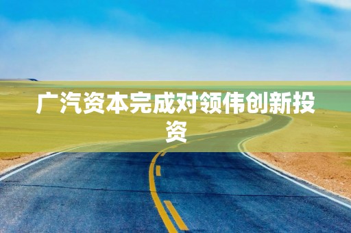 广汽资本完成对领伟创新投资