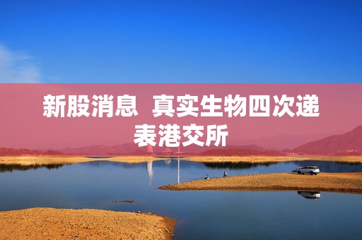 新股消息  真实生物四次递表港交所
