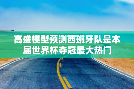 高盛模型预测西班牙队是本届世界杯夺冠最大热门