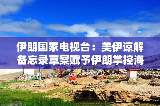 伊朗国家电视台：美伊谅解备忘录草案赋予伊朗掌控海峡的权限
