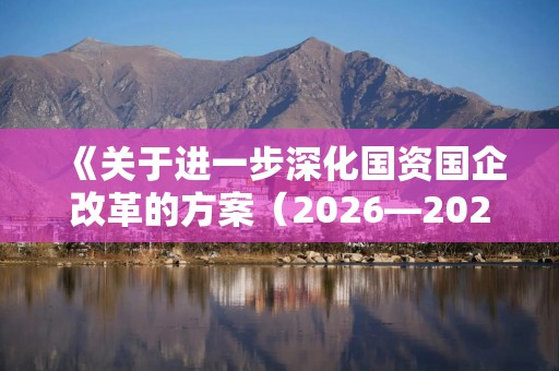 《关于进一步深化国资国企改革的方案（2026—2029年）》已经下发