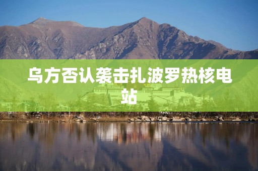 乌方否认袭击扎波罗热核电站